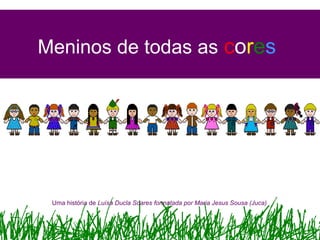Meninos de todas as cores




 Uma história de Luísa Ducla Soares formatada por Maria Jesus Sousa (Juca)
 