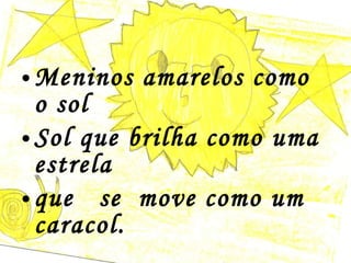 Meninos amarelos como o sol  Sol que brilha como uma  estrela que  se  move como um caracol. 