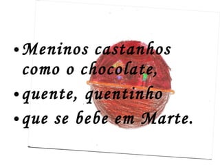 Meninos castanhos como o chocolate,  quente, quentinho  que se bebe em Marte. 