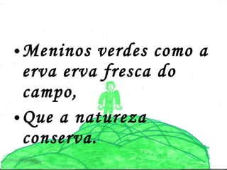 Meninos verdes como a erva erva fresca do campo,  Que a natureza conserva. 
