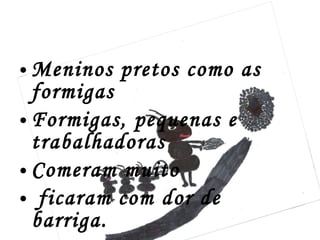 Meninos pretos como as formigas Formigas, pequenas e trabalhadoras Comeram muito  ficaram com dor de barriga. 
