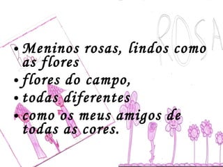 Meninos rosas, lindos como as flores flores do campo,  todas diferentes como os meus amigos de todas as cores. 