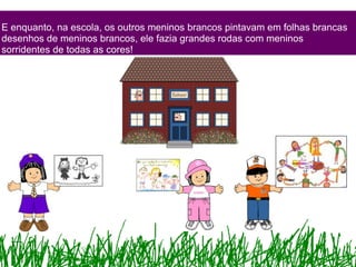 E enquanto, na escola, os outros meninos brancos pintavam em folhas brancas desenhos de meninos brancos, ele fazia grandes rodas com meninos sorridentes de todas as cores! 
