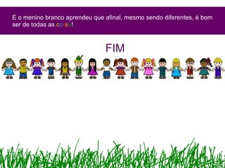 E o menino branco aprendeu que afinal, mesmo sendo diferentes, é bom ser de todas as  c o r e s ! FIM 
