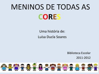 MENINOS DE TODAS AS
      CORES
       Uma história de:
      Luísa Ducla Soares



                           Biblioteca Escolar
                                  2011-2012
 