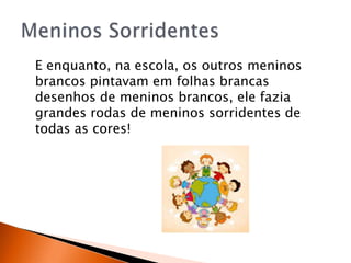 E enquanto, na escola, os outros meninos
brancos pintavam em folhas brancas
desenhos de meninos brancos, ele fazia
grandes rodas de meninos sorridentes de
todas as cores!
