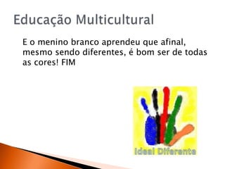 E o menino branco aprendeu que afinal,
mesmo sendo diferentes, é bom ser de todas
as cores! FIM
