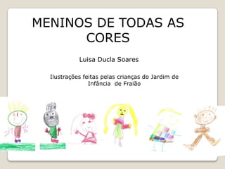 MENINOS DE TODAS AS CORES Luisa Ducla Soares Ilustrações feitas pelas crianças do Jardim de Infância  de Fraião 