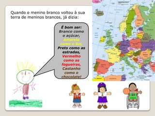 Quando o menino branco voltou à sua terra de meninos brancos, já dizia:É bom ser:Branco como o açúcar,Amarelo como o Sol,Preto como as estradas,Vermelho como as fogueiras,Castanho como o chocolate!