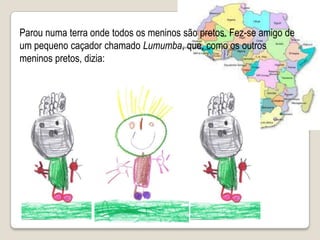 Parou numa terra onde todos os meninos são pretos. Fez-se amigo de um pequeno caçador chamado Lumumba, que, como os outros meninos pretos, dizia: