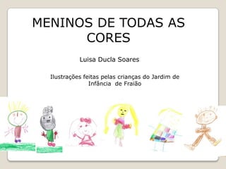 MENINOS DE TODAS AS CORES,[object Object],LuisaDucla Soares,[object Object],Ilustrações feitas pelas crianças do Jardim de Infância  de Fraião,[object Object]