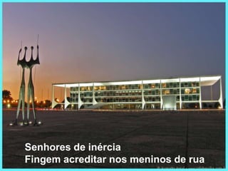 Senhores de inércia                                                                                                                                                          Fingem acreditar nos meninos de rua