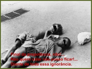 Final da prepotência, não!...                                                                                                                                                  Não quero calar não posso ficar!...                                                                                                                                 Diante de toda essa ignorância.  