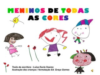 MENINOS DE TODAS
    AS CORES




Texto da escritora : Luísa Ducla Soares
Ilustração das crianças / formatação Ed. Graça Gomes
 