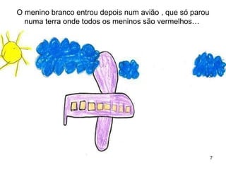 O menino branco entrou depois num avião , que só parou
  numa terra onde todos os meninos são vermelhos…




                                                         7
 