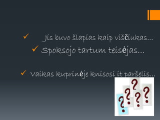  Jis buvo šlapias kaip viščiukas...
 Spoksojo tartum teisėjas...
 Vaikas kuprinėje knisosi it paršelis...
 
