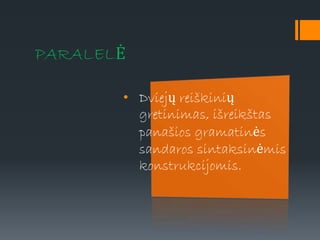 PARALELĖ
• Dviejų reiškinių
gretinimas, išreikštas
panašios gramatinės
sandaros sintaksinėmis
konstrukcijomis.
 