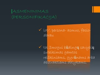 ĮASMENINIMAS
(PERSONIFIKACIJA)
 lot/. persona- asmuo, facio-
darau
 tai žmogui būdingų savybių
suteikimas gamtos
reiškiniams, gyvūnams arba
abstraktiems dalykams.
 