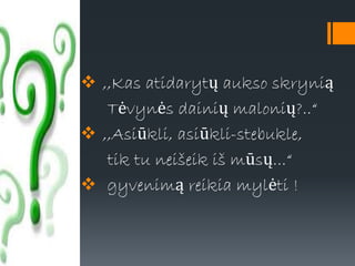  ,,Kas atidarytų aukso skrynią
Tėvynės dainių malonių?..“
 ,,Asiūkli, asiūkli-stebukle,
tik tu neišeik iš mūsų...“
 gyvenimą reikia mylėti !
 