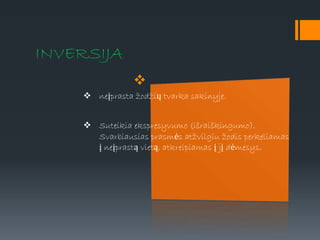 INVERSIJA

 neįprasta žodžių tvarka sakinyje.
 Suteikia ekspresyvumo (išraiškingumo).
Svarbiausias prasmės atžvilgiu žodis perkeliamas
į neįprastą vietą, atkreipiamas į jį dėmesys.
 