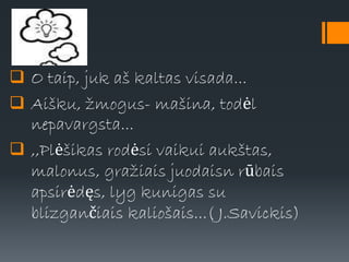  O taip, juk aš kaltas visada...
 Aišku, žmogus- mašina, todėl
nepavargsta...
 ,,Plėšikas rodėsi vaikui aukštas,
malonus, gražiais juodaisn rūbais
apsirėdęs, lyg kunigas su
blizgančiais kaliošais...( J.Savickis)
 