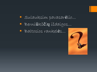  Sulauksim pavasarėlio...
 Berniūkščių išdaigos...
 Baltosios rankelės...
 