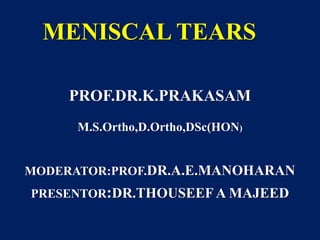 MENISCAL TEARS
PROF.DR.K.PRAKASAM
M.S.Ortho,D.Ortho,DSc(HON)
MODERATOR:PROF.DR.A.E.MANOHARAN
PRESENTOR:DR.THOUSEEF A MAJEED
 