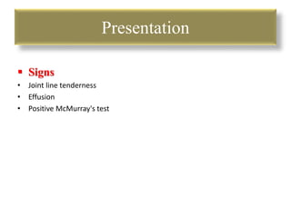 Presentation 
 Signs 
• Joint line tenderness 
• Effusion 
• Positive McMurray's test 
 