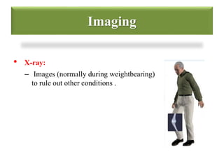 Imaging 
• X-ray: 
– Images (normally during weightbearing) 
to rule out other conditions . 
 