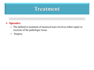 Treatment 
 Operative 
– The definitive treatment of meniscal tears involves either repair or 
excision of the pathologic tissue. 
– Surgery. 
 