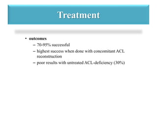 Treatment 
• outcomes 
– 70-95% successful 
– highest success when done with concomitant ACL 
reconstruction 
– poor results with untreated ACL-deficiency (30%) 
 