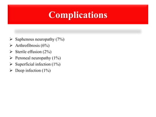 Complications 
 Saphenous neuropathy (7%) 
 Arthrofibrosis (6%) 
 Sterile effusion (2%) 
 Peroneal neuropathy (1%) 
 Superficial infection (1%) 
 Deep infection (1%) 
 