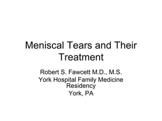 Meniscal Tears and Their
Treatment
Robert S. Fawcett M.D., M.S.
York Hospital Family Medicine
Residency
York, PA
 