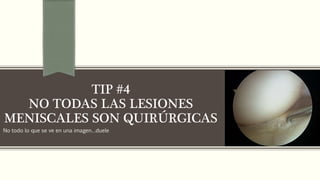 No todo lo que se ve en una imagen…duele
TIP #4
NO TODAS LAS LESIONES
MENISCALES SON QUIRÚRGICAS
 