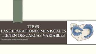Homogeneizar es siempre necesario?
TIP #5
LAS REPARACIONES MENISCALES
TIENEN DESCARGAS VARIABLES
 