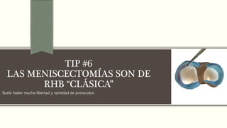 Suele haber mucha libertad y variedad de protocolos
TIP #6
LAS MENISCECTOMÍAS SON DE
RHB “CLÁSICA”
 