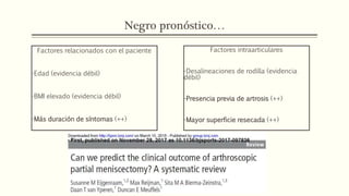 Negro pronóstico…
Factores relacionados con el paciente
-Edad (evidencia débil)
-BMI elevado (evidencia débil)
-Más duración de síntomas (++)
Factores intraarticulares
-Desalineaciones de rodilla (evidencia
débil)
-Presencia previa de artrosis (++)
-Mayor superficie resecada (++)
 