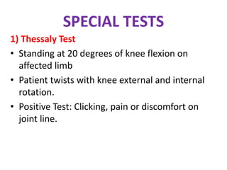 SPECIAL TESTS
1) Thessaly Test
• Standing at 20 degrees of knee flexion on
affected limb
• Patient twists with knee external and internal
rotation.
• Positive Test: Clicking, pain or discomfort on
joint line.
 