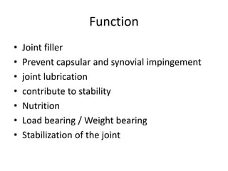Function
• Joint filler
• Prevent capsular and synovial impingement
• joint lubrication
• contribute to stability
• Nutrition
• Load bearing / Weight bearing
• Stabilization of the joint
 