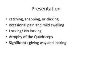 Presentation
• catching, snapping, or clicking
• occasional pain and mild swelling
• Locking/ No locking
• Atrophy of the Quadriceps
• Significant : giving way and locking
 