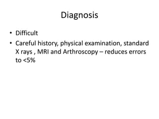 Diagnosis
• Difficult
• Careful history, physical examination, standard
X rays , MRI and Arthroscopy – reduces errors
to <5%
 
