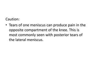 Caution:
• Tears of one meniscus can produce pain in the
opposite compartment of the knee. This is
most commonly seen with posterior tears of
the lateral meniscus.
 