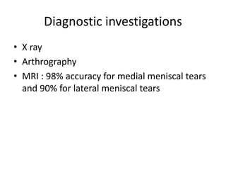 Diagnostic investigations
• X ray
• Arthrography
• MRI : 98% accuracy for medial meniscal tears
and 90% for lateral meniscal tears
 
