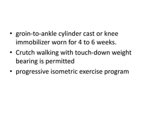 • groin-to-ankle cylinder cast or knee
immobilizer worn for 4 to 6 weeks.
• Crutch walking with touch-down weight
bearing is permitted
• progressive isometric exercise program
 