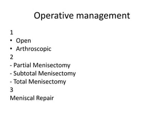 Operative management
1
• Open
• Arthroscopic
2
- Partial Menisectomy
- Subtotal Menisectomy
- Total Menisectomy
3
Meniscal Repair
 