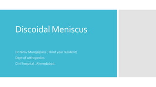Discoidal Meniscus
Dr Nirav Mungalpara (Third year resident)
Dept of orthopedics
Civil hospital , Ahmedabad.
 