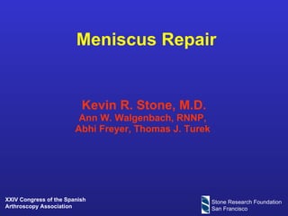 Meniscus Repair   Kevin R. Stone, M.D. Ann W. Walgenbach, RNNP,  Abhi Freyer, Thomas J. Turek  Stone Research Foundation San Francisco XXIV Congress of the Spanish Arthroscopy Association  