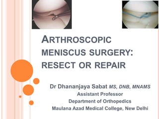 ARTHROSCOPIC
MENISCUS SURGERY:
RESECT OR REPAIR
Dr Dhananjaya Sabat MS, DNB, MNAMS
Assistant Professor
Department of Orthopedics
Maulana Azad Medical College, New Delhi
 