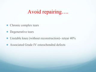 Avoid repairing….
● Chronic complex tears
● Degenerative tears
● Unstable knee (without reconstruction)- retear 40%
● Associated Grade IV osteochondral defects
 