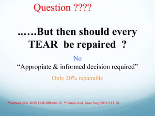 Question ????
..….But then should every
TEAR be repaired ?
No
“Appropiate & informed decision required”
Only 20% repairable
*Fairbank et al. JBJS 1948;30B:664-70 *Chatain et al. Knee Surg 2001;9:15-18.
 